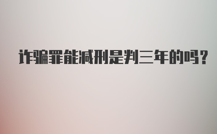 诈骗罪能减刑是判三年的吗?