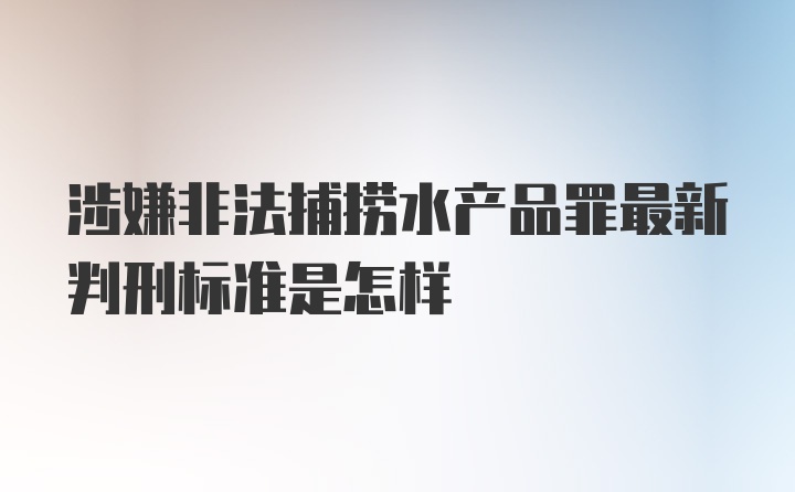 涉嫌非法捕捞水产品罪最新判刑标准是怎样