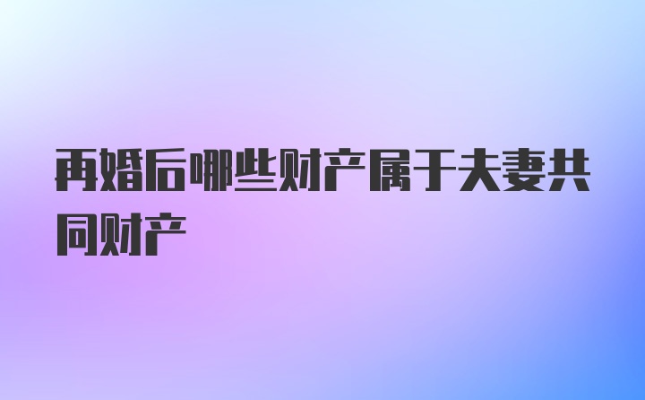 再婚后哪些财产属于夫妻共同财产