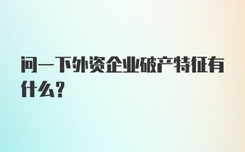 问一下外资企业破产特征有什么?