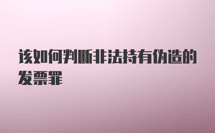 该如何判断非法持有伪造的发票罪