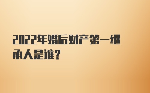 2022年婚后财产第一继承人是谁?