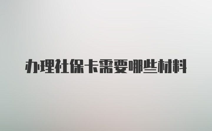 办理社保卡需要哪些材料