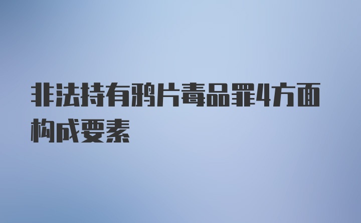 非法持有鸦片毒品罪4方面构成要素