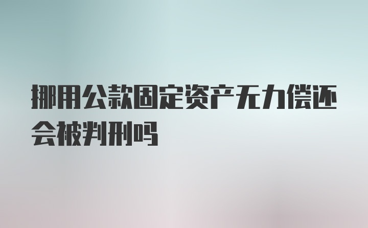 挪用公款固定资产无力偿还会被判刑吗