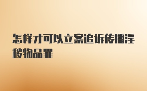 怎样才可以立案追诉传播淫秽物品罪