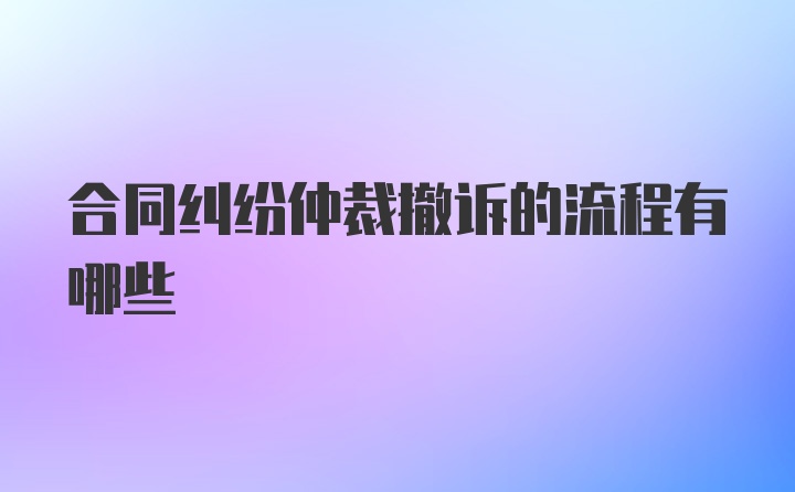 合同纠纷仲裁撤诉的流程有哪些