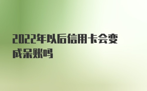 2022年以后信用卡会变成呆账吗