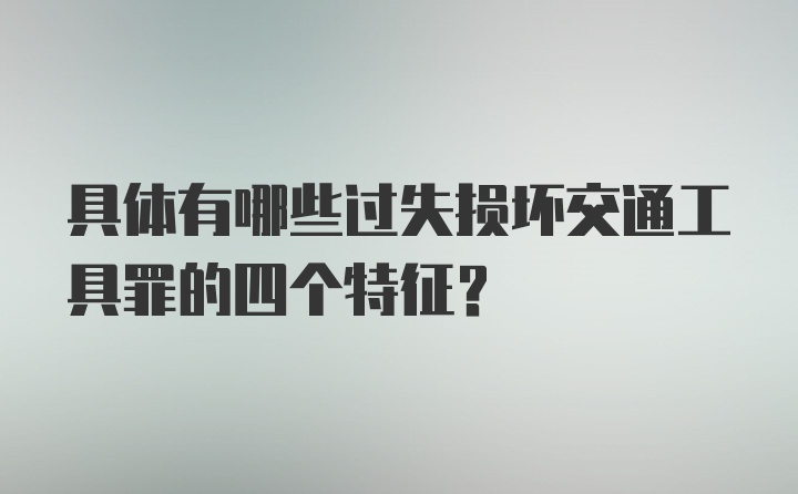 具体有哪些过失损坏交通工具罪的四个特征？