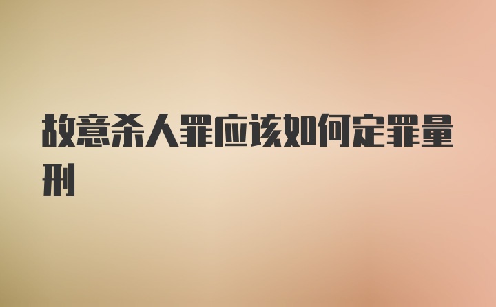 故意杀人罪应该如何定罪量刑