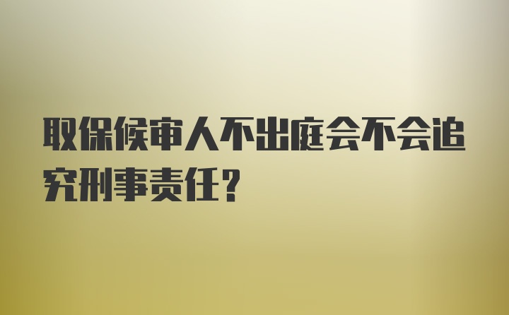 取保候审人不出庭会不会追究刑事责任？