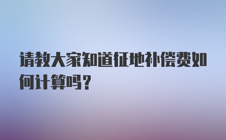 请教大家知道征地补偿费如何计算吗？