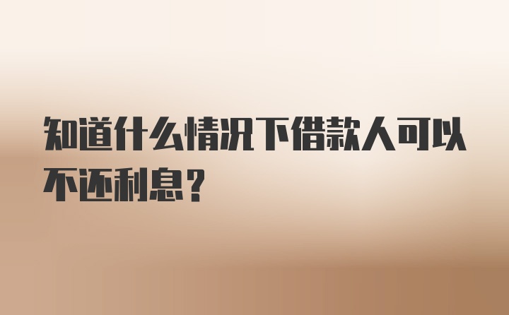 知道什么情况下借款人可以不还利息?