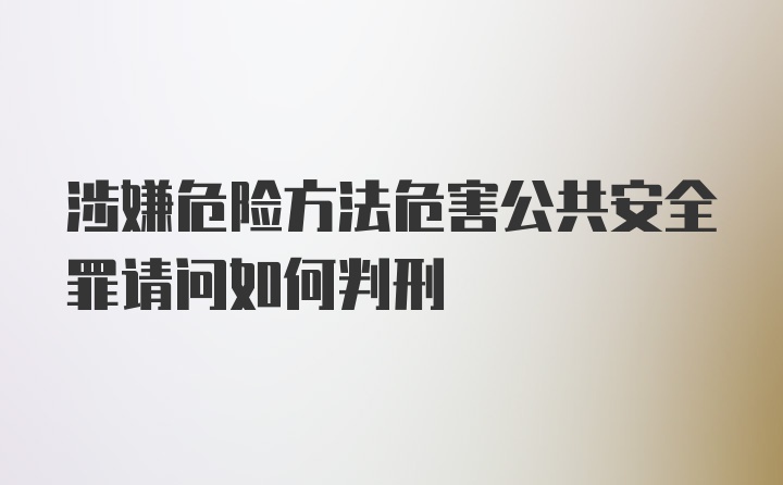 涉嫌危险方法危害公共安全罪请问如何判刑