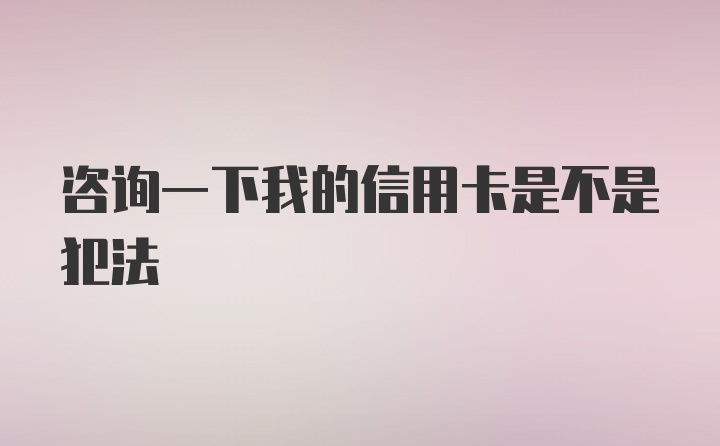 咨询一下我的信用卡是不是犯法