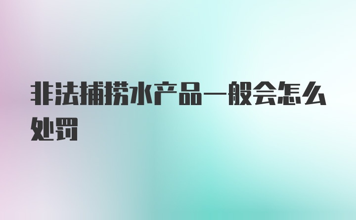 非法捕捞水产品一般会怎么处罚