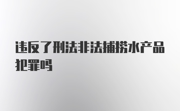 违反了刑法非法捕捞水产品犯罪吗