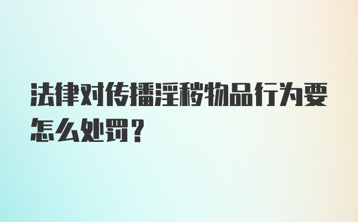 法律对传播淫秽物品行为要怎么处罚？