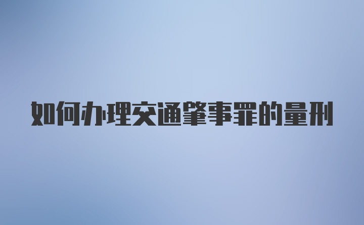 如何办理交通肇事罪的量刑