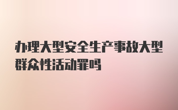 办理大型安全生产事故大型群众性活动罪吗