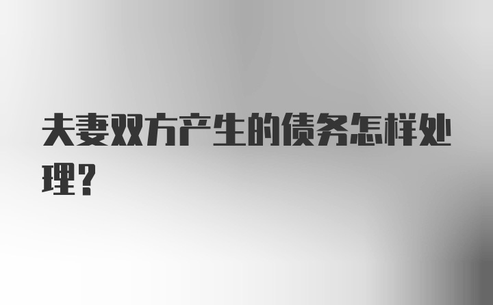 夫妻双方产生的债务怎样处理？