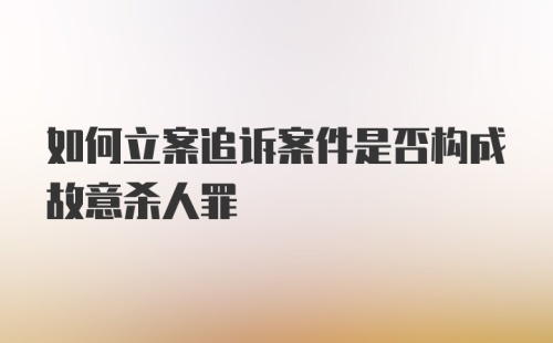 如何立案追诉案件是否构成故意杀人罪