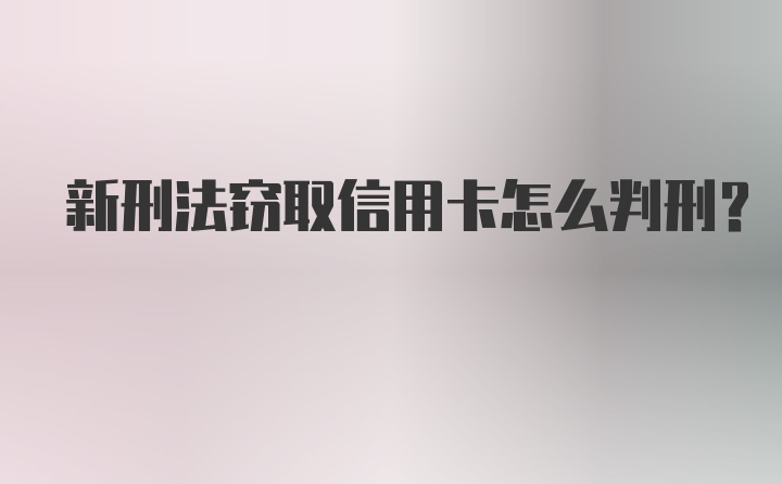 新刑法窃取信用卡怎么判刑？