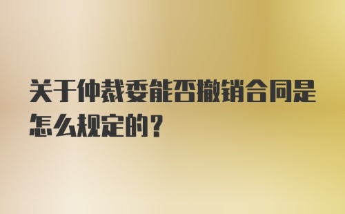 关于仲裁委能否撤销合同是怎么规定的？