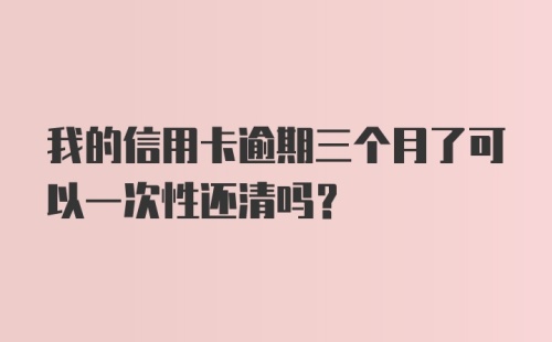 我的信用卡逾期三个月了可以一次性还清吗？