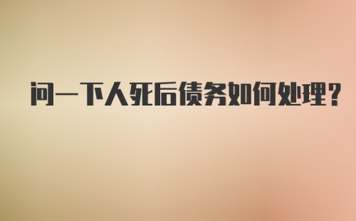 问一下人死后债务如何处理？