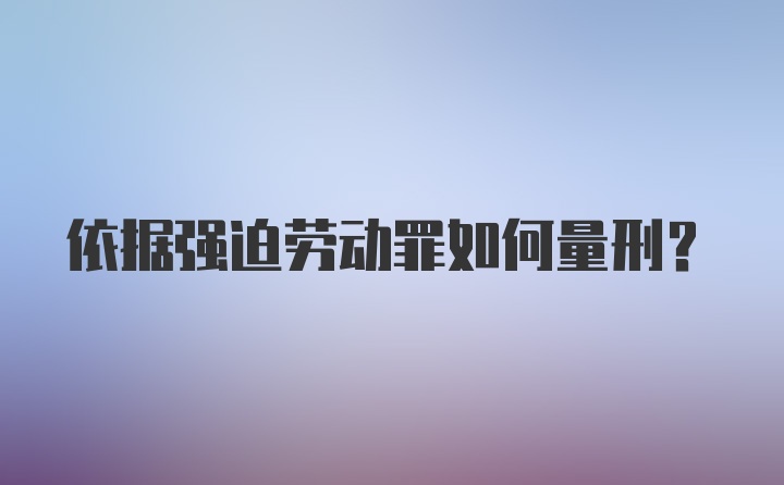 依据强迫劳动罪如何量刑？