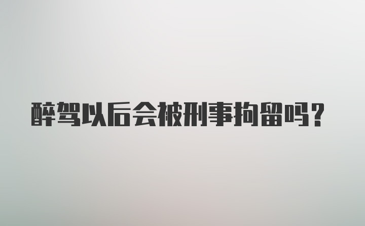 醉驾以后会被刑事拘留吗？