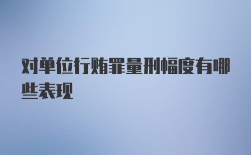 对单位行贿罪量刑幅度有哪些表现