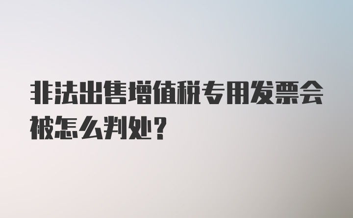 非法出售增值税专用发票会被怎么判处？