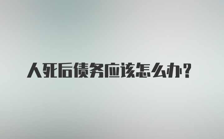 人死后债务应该怎么办？