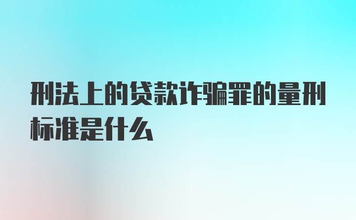 刑法上的贷款诈骗罪的量刑标准是什么