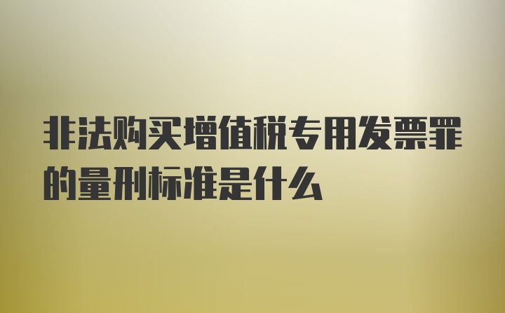 非法购买增值税专用发票罪的量刑标准是什么