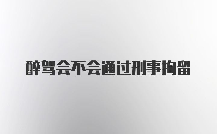 醉驾会不会通过刑事拘留