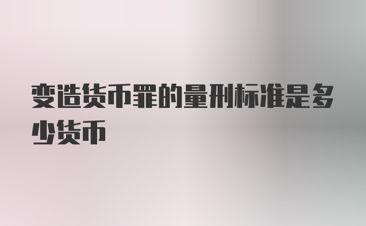 变造货币罪的量刑标准是多少货币