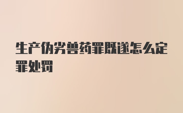 生产伪劣兽药罪既遂怎么定罪处罚