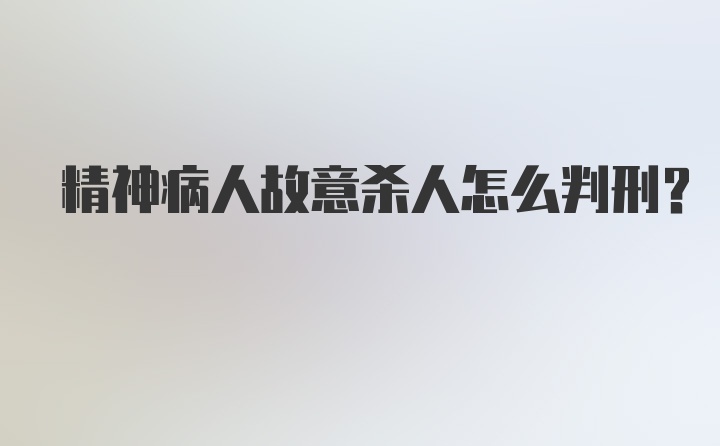 精神病人故意杀人怎么判刑?