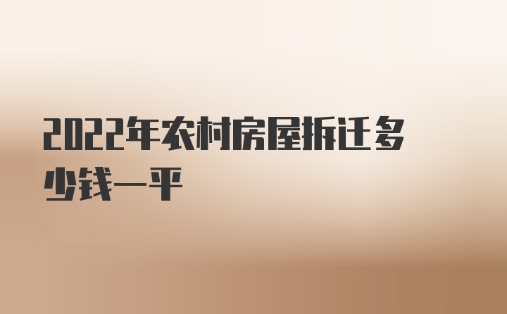 2022年农村房屋拆迁多少钱一平