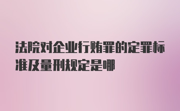 法院对企业行贿罪的定罪标准及量刑规定是哪