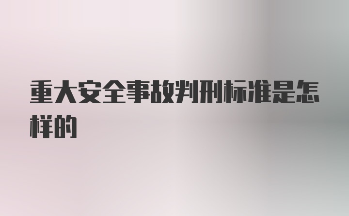 重大安全事故判刑标准是怎样的