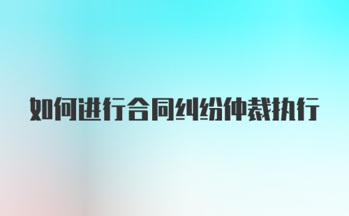 如何进行合同纠纷仲裁执行