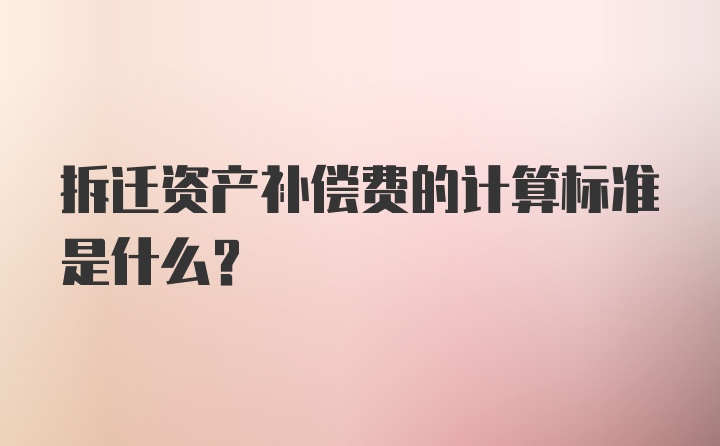 拆迁资产补偿费的计算标准是什么？