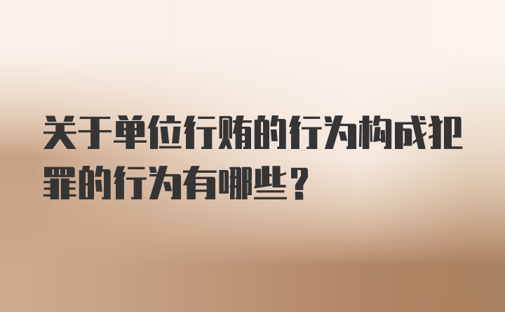 关于单位行贿的行为构成犯罪的行为有哪些？