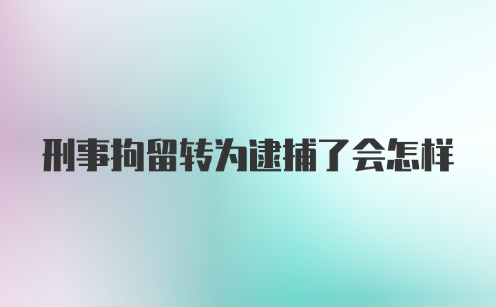 刑事拘留转为逮捕了会怎样