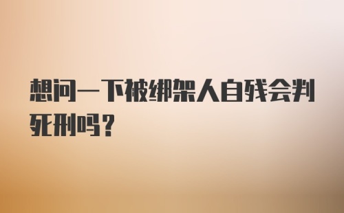 想问一下被绑架人自残会判死刑吗？