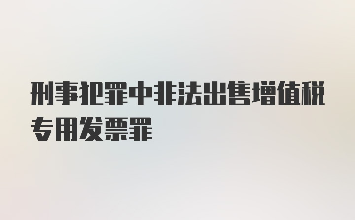 刑事犯罪中非法出售增值税专用发票罪